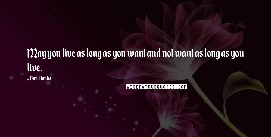 Tom Hanks Quotes: May you live as long as you want and not want as long as you live.