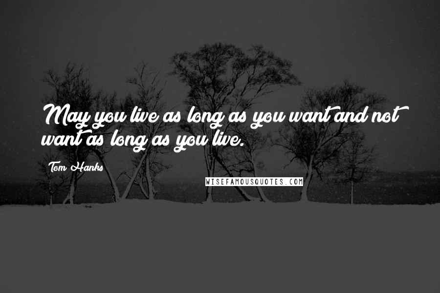 Tom Hanks Quotes: May you live as long as you want and not want as long as you live.