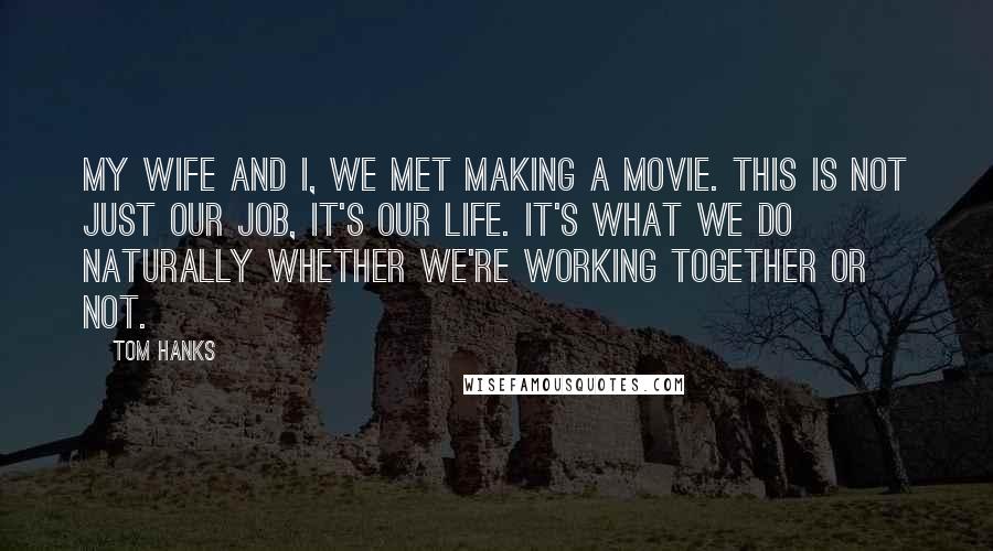 Tom Hanks Quotes: My wife and I, we met making a movie. This is not just our job, it's our life. It's what we do naturally whether we're working together or not.