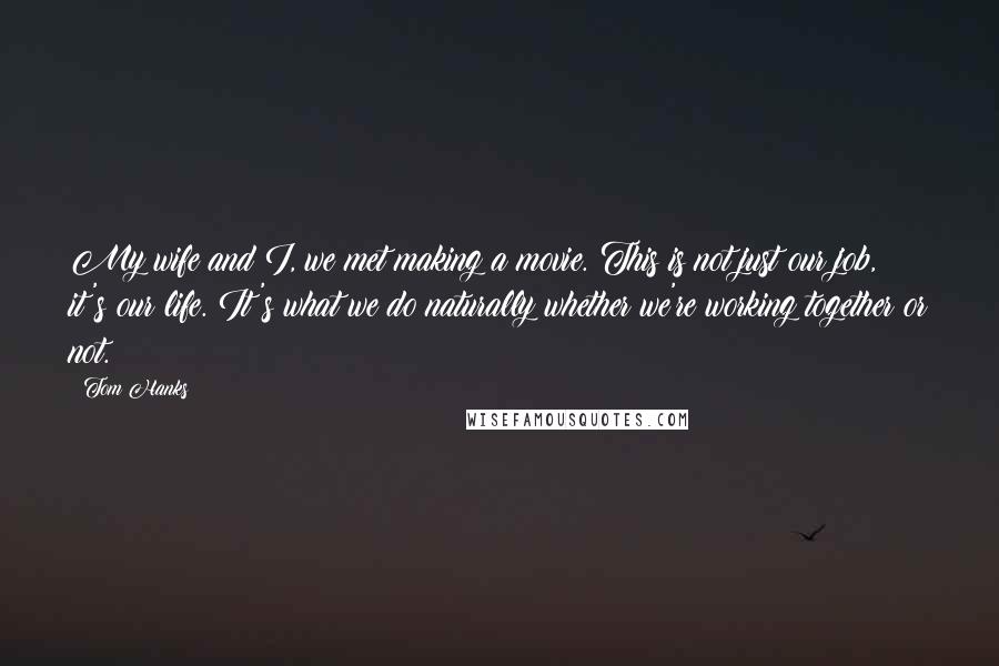 Tom Hanks Quotes: My wife and I, we met making a movie. This is not just our job, it's our life. It's what we do naturally whether we're working together or not.