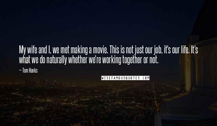 Tom Hanks Quotes: My wife and I, we met making a movie. This is not just our job, it's our life. It's what we do naturally whether we're working together or not.