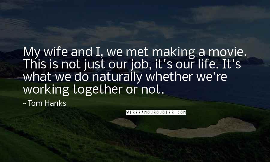 Tom Hanks Quotes: My wife and I, we met making a movie. This is not just our job, it's our life. It's what we do naturally whether we're working together or not.