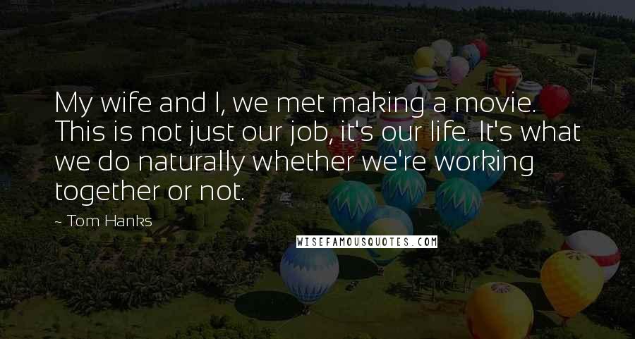 Tom Hanks Quotes: My wife and I, we met making a movie. This is not just our job, it's our life. It's what we do naturally whether we're working together or not.