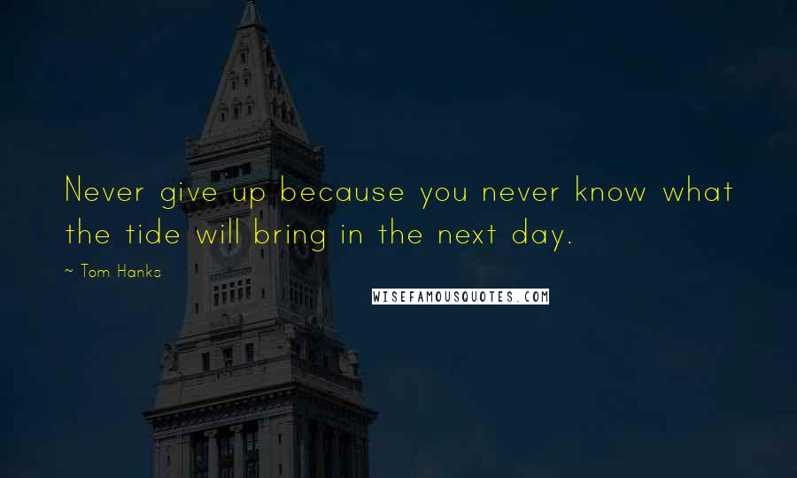 Tom Hanks Quotes: Never give up because you never know what the tide will bring in the next day.