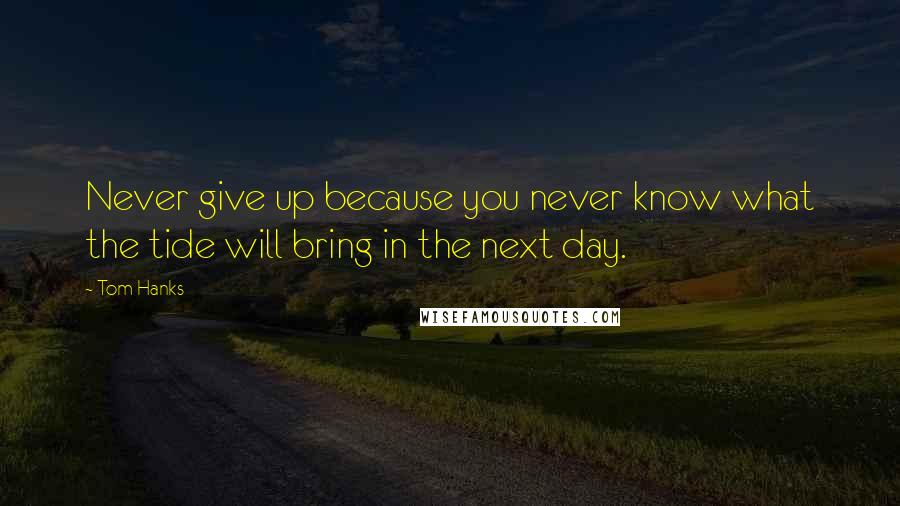 Tom Hanks Quotes: Never give up because you never know what the tide will bring in the next day.