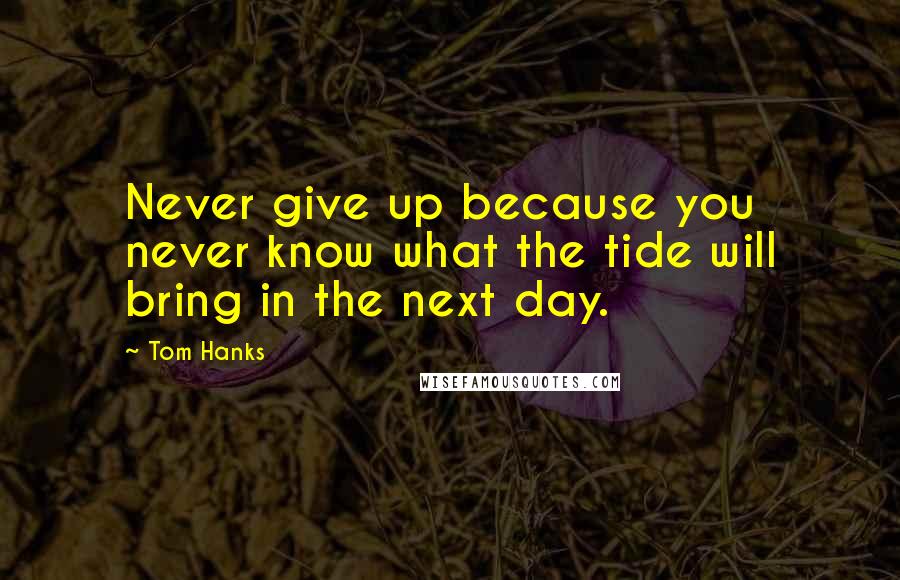 Tom Hanks Quotes: Never give up because you never know what the tide will bring in the next day.