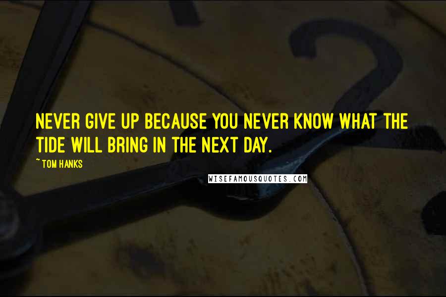 Tom Hanks Quotes: Never give up because you never know what the tide will bring in the next day.