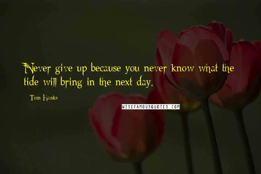 Tom Hanks Quotes: Never give up because you never know what the tide will bring in the next day.