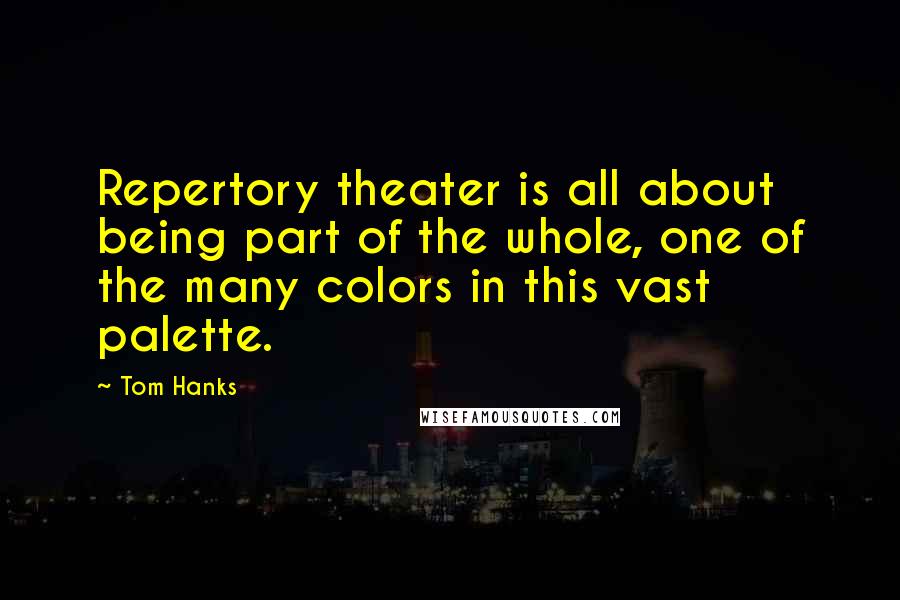 Tom Hanks Quotes: Repertory theater is all about being part of the whole, one of the many colors in this vast palette.