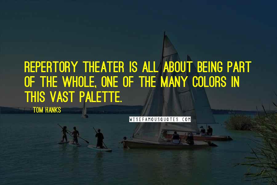 Tom Hanks Quotes: Repertory theater is all about being part of the whole, one of the many colors in this vast palette.