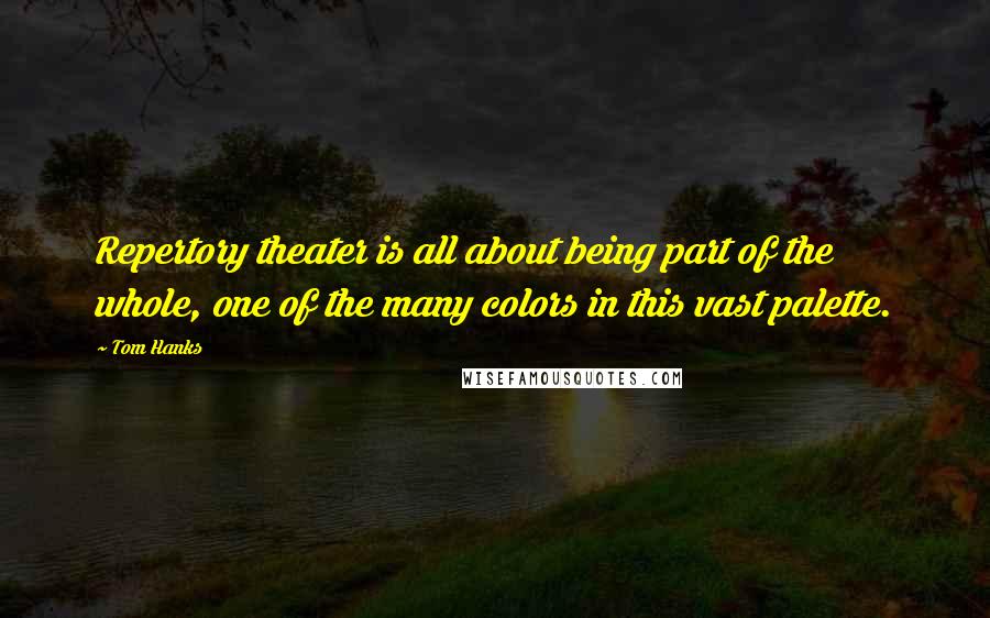 Tom Hanks Quotes: Repertory theater is all about being part of the whole, one of the many colors in this vast palette.