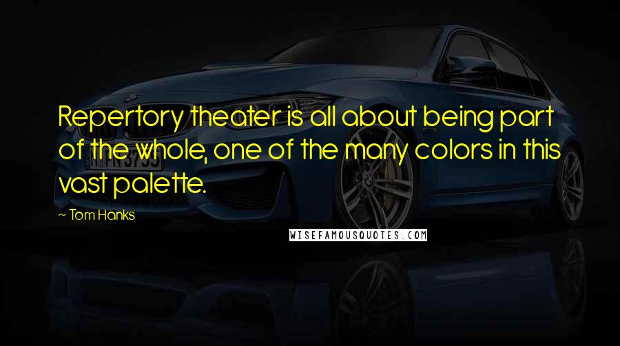 Tom Hanks Quotes: Repertory theater is all about being part of the whole, one of the many colors in this vast palette.