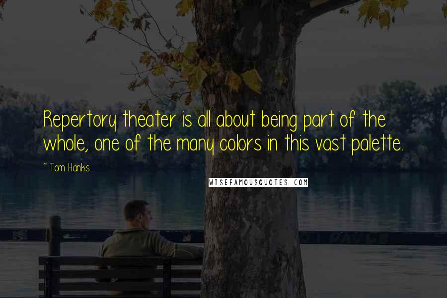 Tom Hanks Quotes: Repertory theater is all about being part of the whole, one of the many colors in this vast palette.