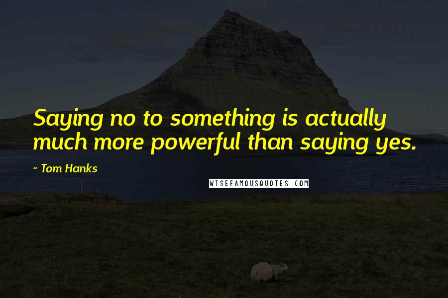 Tom Hanks Quotes: Saying no to something is actually much more powerful than saying yes.