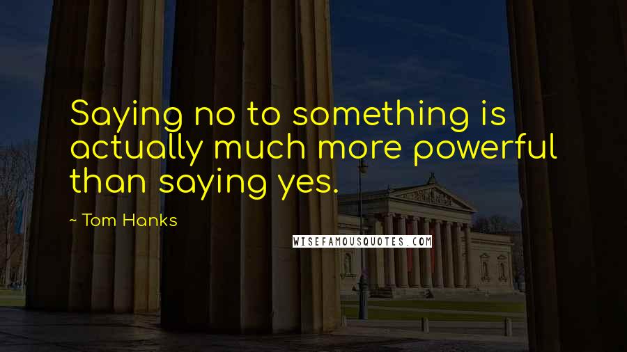 Tom Hanks Quotes: Saying no to something is actually much more powerful than saying yes.