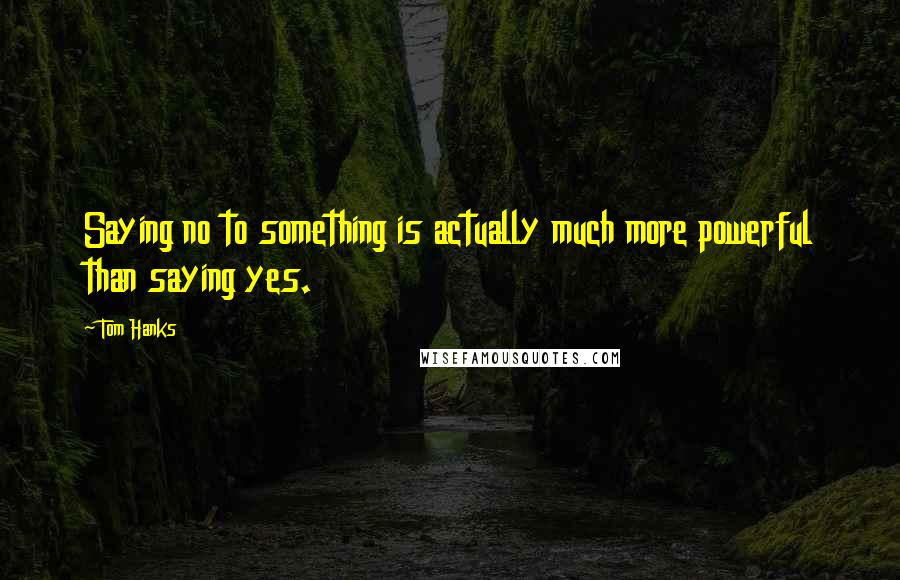 Tom Hanks Quotes: Saying no to something is actually much more powerful than saying yes.