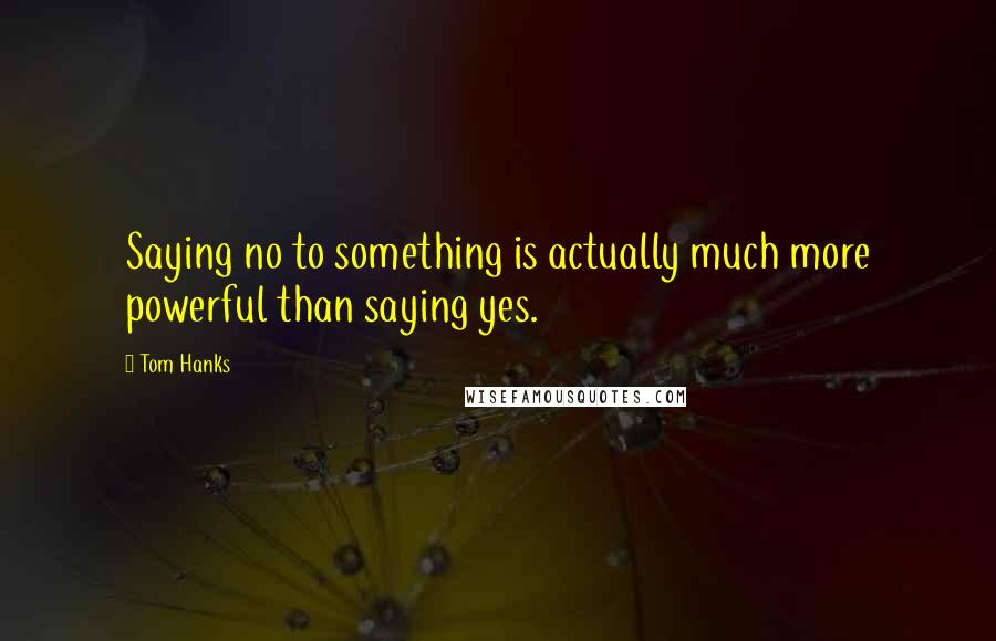 Tom Hanks Quotes: Saying no to something is actually much more powerful than saying yes.