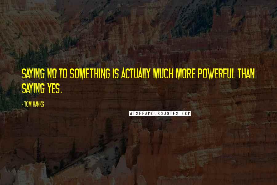Tom Hanks Quotes: Saying no to something is actually much more powerful than saying yes.