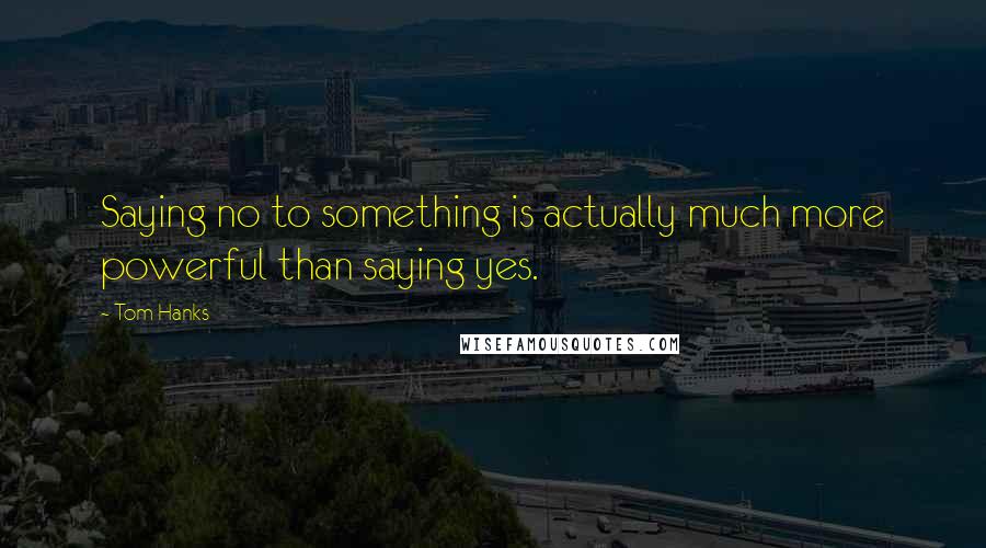 Tom Hanks Quotes: Saying no to something is actually much more powerful than saying yes.