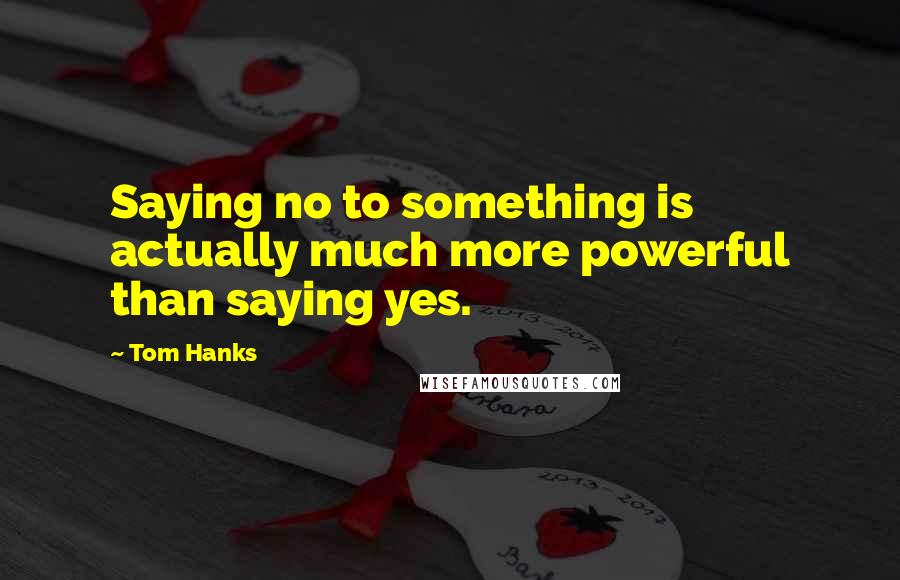 Tom Hanks Quotes: Saying no to something is actually much more powerful than saying yes.