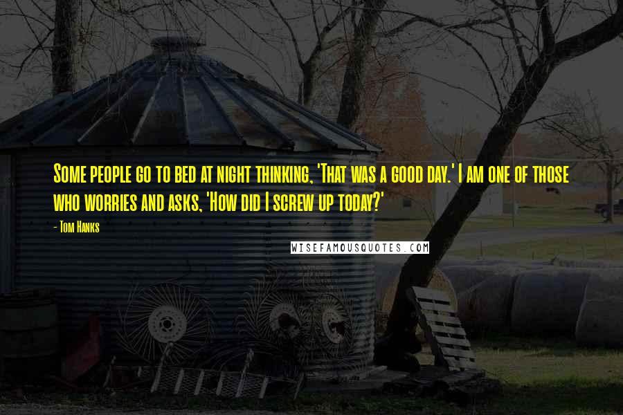 Tom Hanks Quotes: Some people go to bed at night thinking, 'That was a good day.' I am one of those who worries and asks, 'How did I screw up today?'