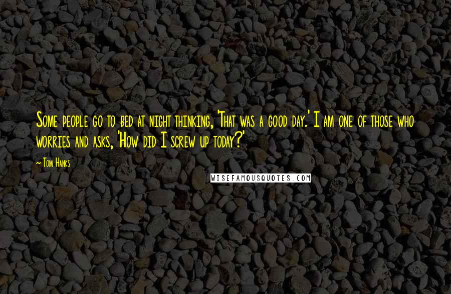 Tom Hanks Quotes: Some people go to bed at night thinking, 'That was a good day.' I am one of those who worries and asks, 'How did I screw up today?'