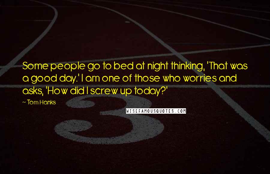 Tom Hanks Quotes: Some people go to bed at night thinking, 'That was a good day.' I am one of those who worries and asks, 'How did I screw up today?'