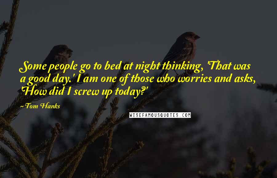 Tom Hanks Quotes: Some people go to bed at night thinking, 'That was a good day.' I am one of those who worries and asks, 'How did I screw up today?'
