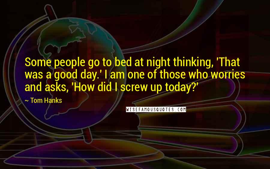 Tom Hanks Quotes: Some people go to bed at night thinking, 'That was a good day.' I am one of those who worries and asks, 'How did I screw up today?'