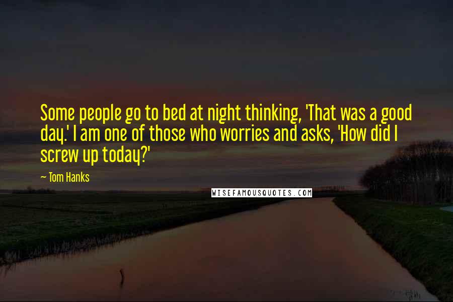 Tom Hanks Quotes: Some people go to bed at night thinking, 'That was a good day.' I am one of those who worries and asks, 'How did I screw up today?'