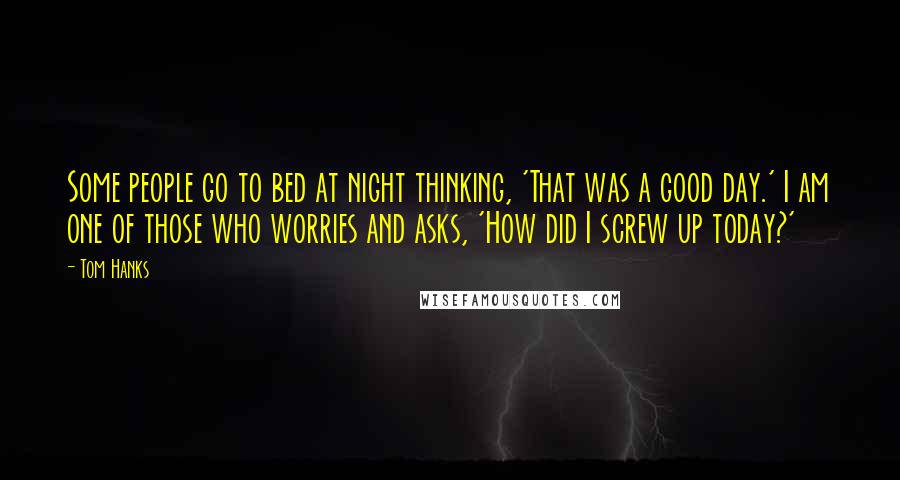 Tom Hanks Quotes: Some people go to bed at night thinking, 'That was a good day.' I am one of those who worries and asks, 'How did I screw up today?'