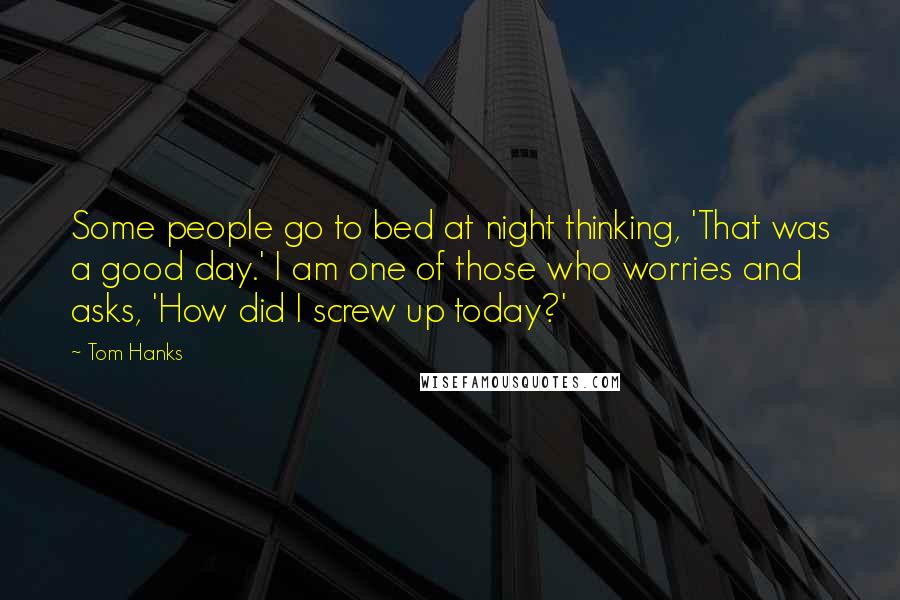 Tom Hanks Quotes: Some people go to bed at night thinking, 'That was a good day.' I am one of those who worries and asks, 'How did I screw up today?'