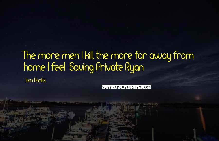 Tom Hanks Quotes: The more men I kill, the more far away from home I feel Saving Private Ryan