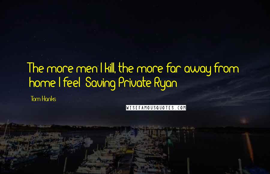 Tom Hanks Quotes: The more men I kill, the more far away from home I feel  Saving Private Ryan