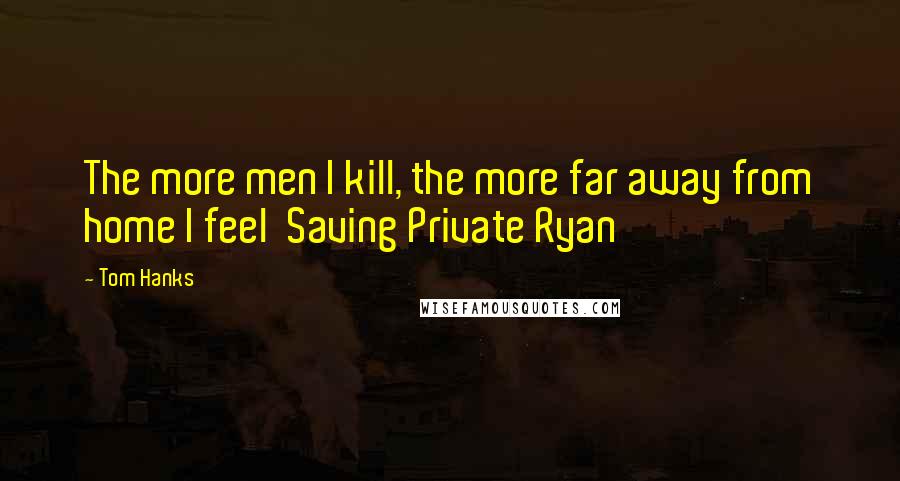 Tom Hanks Quotes: The more men I kill, the more far away from home I feel  Saving Private Ryan