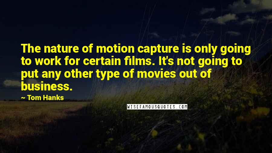 Tom Hanks Quotes: The nature of motion capture is only going to work for certain films. It's not going to put any other type of movies out of business.