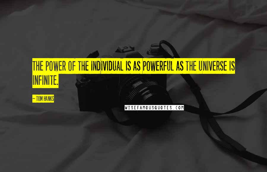 Tom Hanks Quotes: The power of the individual is as powerful as the universe is infinite.