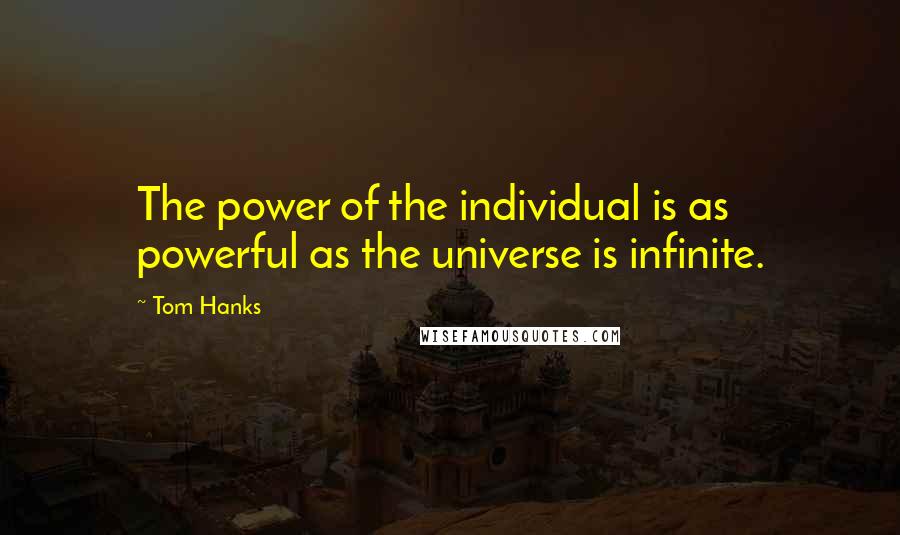 Tom Hanks Quotes: The power of the individual is as powerful as the universe is infinite.