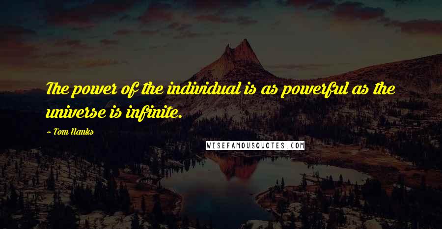 Tom Hanks Quotes: The power of the individual is as powerful as the universe is infinite.