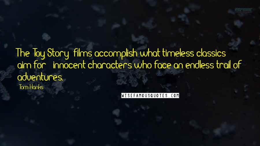 Tom Hanks Quotes: The "Toy Story" films accomplish what timeless classics aim for - innocent characters who face an endless trail of adventures.