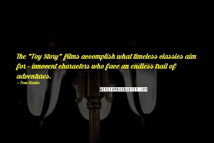 Tom Hanks Quotes: The "Toy Story" films accomplish what timeless classics aim for - innocent characters who face an endless trail of adventures.