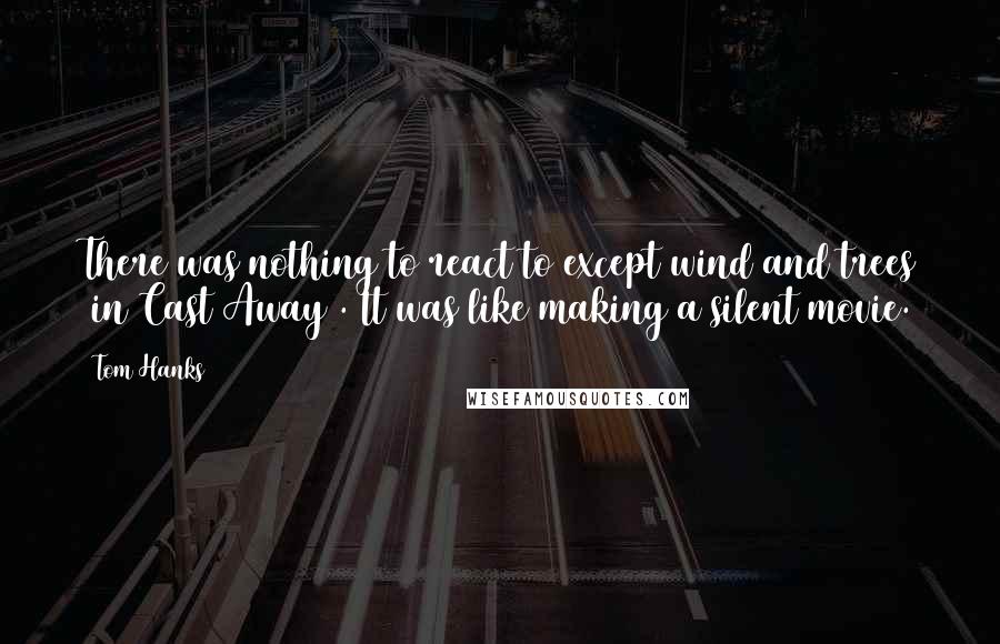 Tom Hanks Quotes: There was nothing to react to except wind and trees [in Cast Away]. It was like making a silent movie.