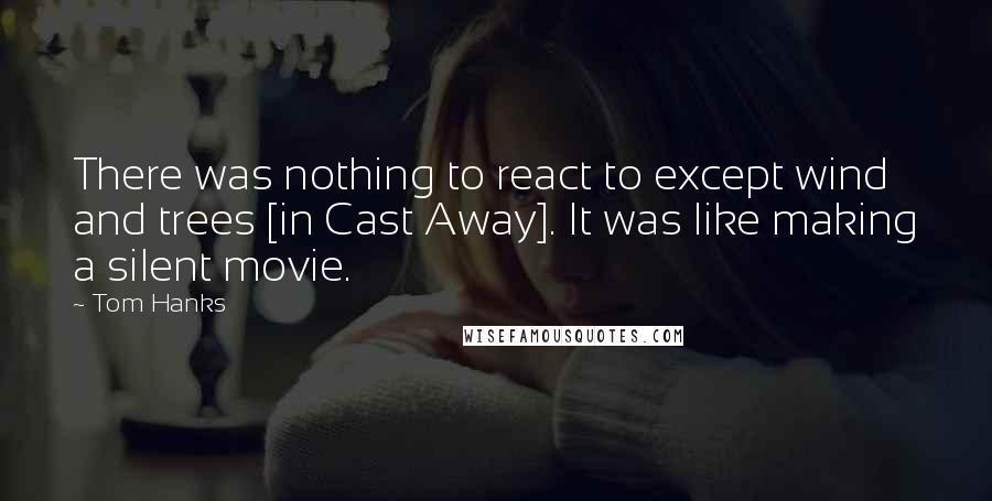 Tom Hanks Quotes: There was nothing to react to except wind and trees [in Cast Away]. It was like making a silent movie.