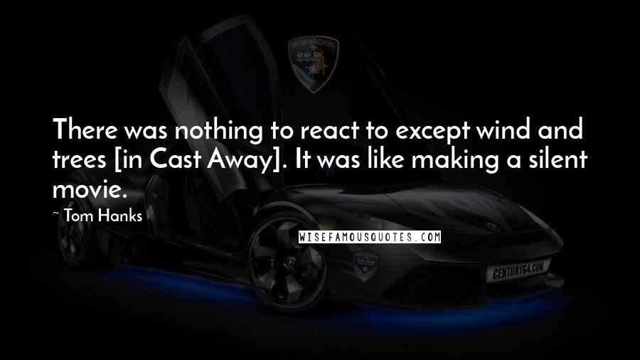 Tom Hanks Quotes: There was nothing to react to except wind and trees [in Cast Away]. It was like making a silent movie.