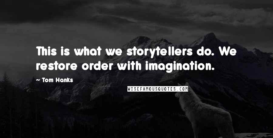 Tom Hanks Quotes: This is what we storytellers do. We restore order with imagination.