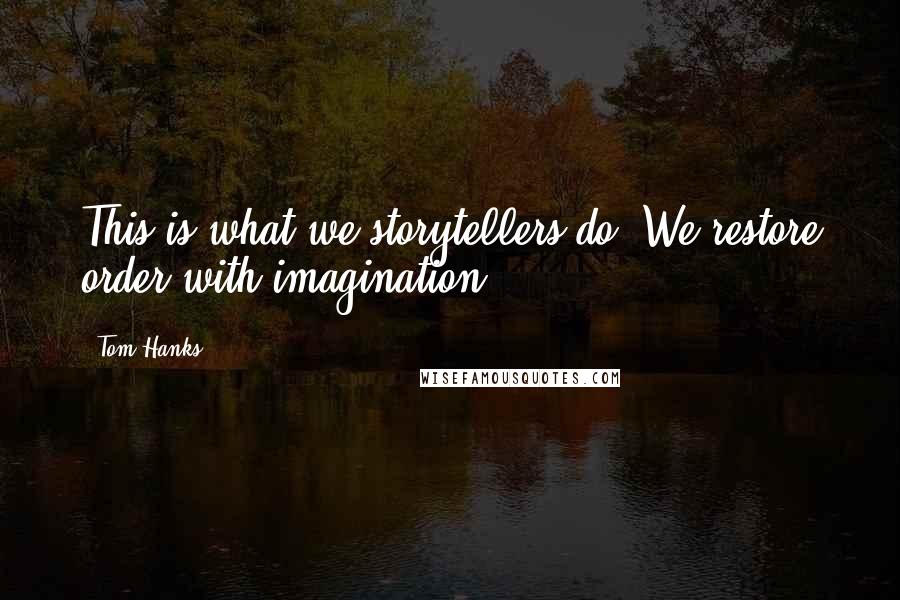 Tom Hanks Quotes: This is what we storytellers do. We restore order with imagination.