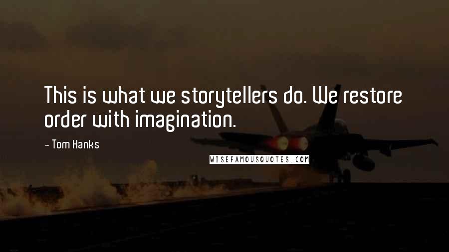 Tom Hanks Quotes: This is what we storytellers do. We restore order with imagination.