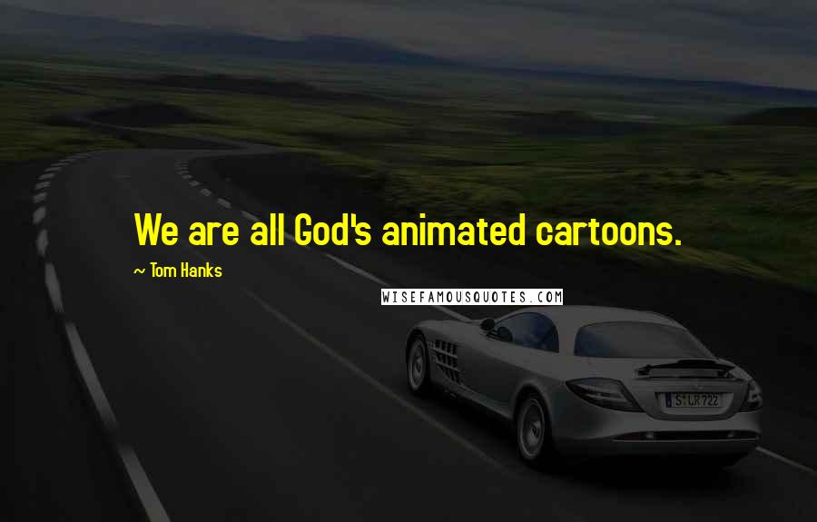 Tom Hanks Quotes: We are all God's animated cartoons.