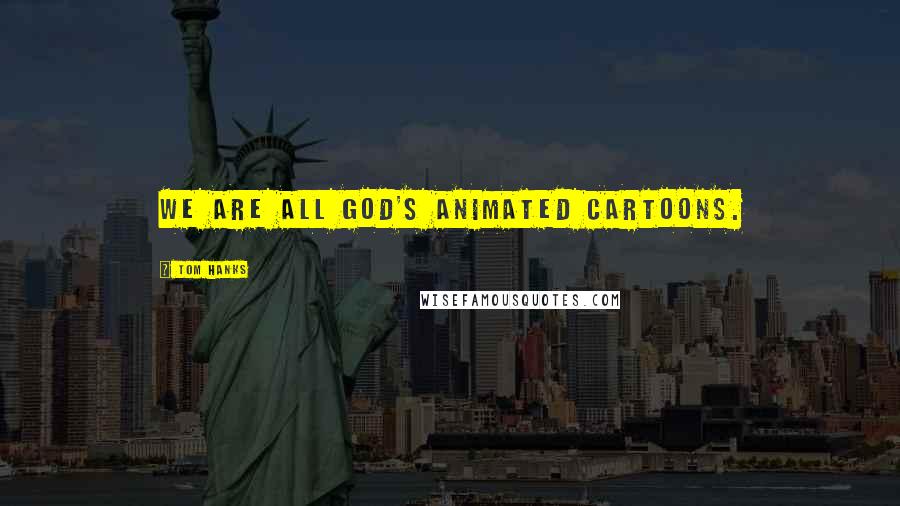 Tom Hanks Quotes: We are all God's animated cartoons.