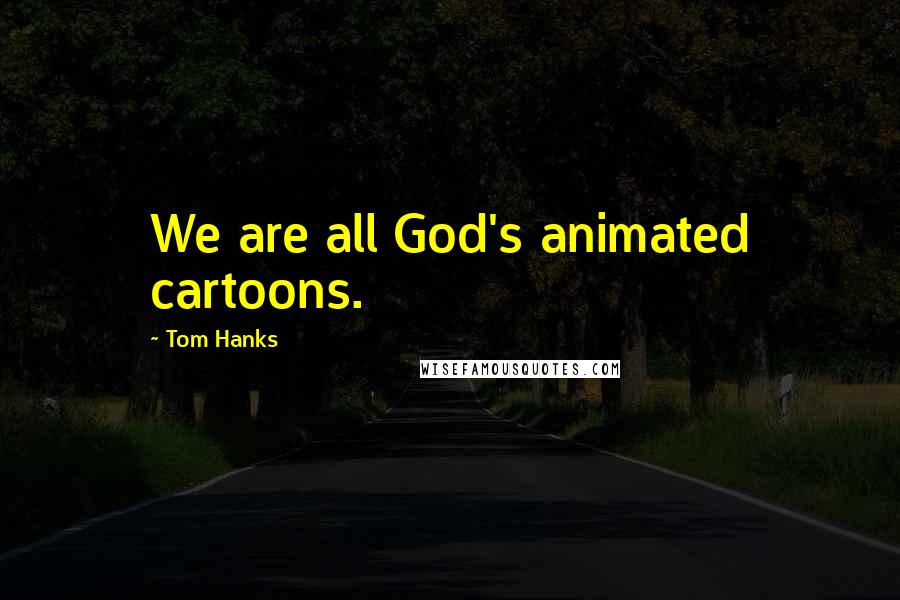 Tom Hanks Quotes: We are all God's animated cartoons.